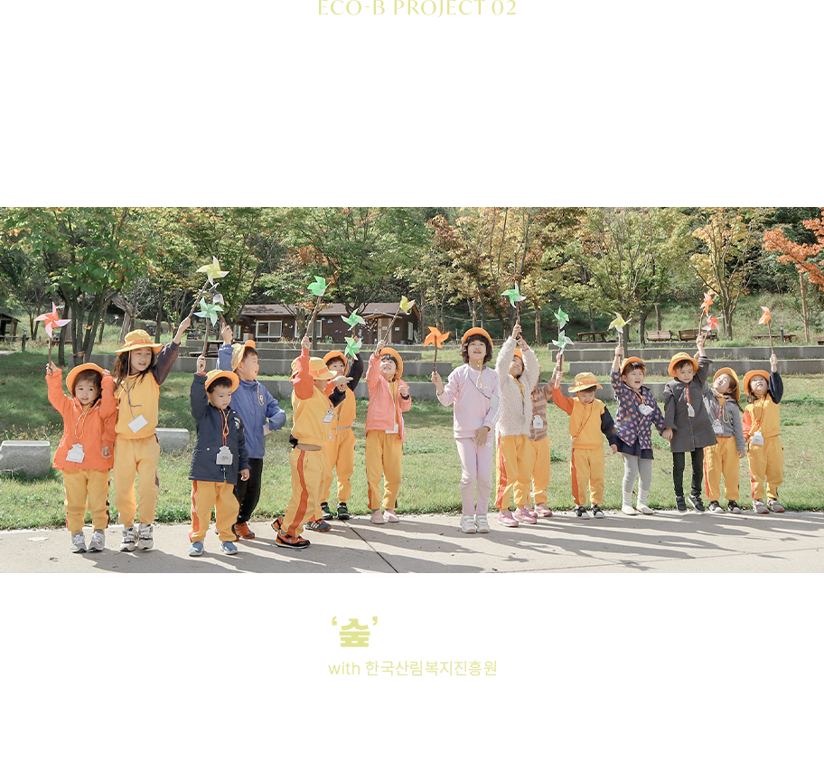 ECO-B PROJECT 02 ECO CAMPAIGN 숲이랑 놀자 캠페인 with 한국산림복지진흥원 다양한 숲체험을 통해 아이들이 건강하게 성장하도록 한국산림복지진흥원과 함께 아이들의 자연 놀이터 ‘숲’을 지킵니다.